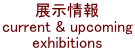 展示情報 current & upcoming exhibitions