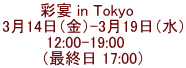 彩宴 in Tokyo　 3月14日（金）-3月19日（水） 12:00-19:00    （最終日 17:00）