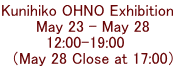 Kunihiko OHNO Exhibition　 May 23 - May 28 12:00-19:00    （May 28 Close at 17:00）  