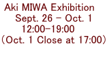 Aki MIWA Exhibition　 Sept. 26 - Oct. 1 12:00-19:00    （Oct. 1 Close at 17:00）  