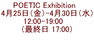 POETIC Exhibition　 4月25日（金）-4月30日（水） 12:00-19:00    （最終日 17:00）  