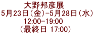 大野邦彦展　 5月23日（金）-5月28日（水） 12:00-19:00    （最終日 17:00） 
