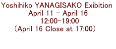 Yoshihiko YANAGISAKO Exibition  April 11 - April 16  12:00-19:00 （April 16 Close at 17:00）    　
